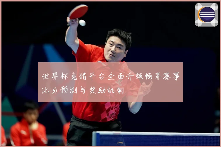 世界杯竞猜平台全面升级畅享赛事比分预测与奖励机制