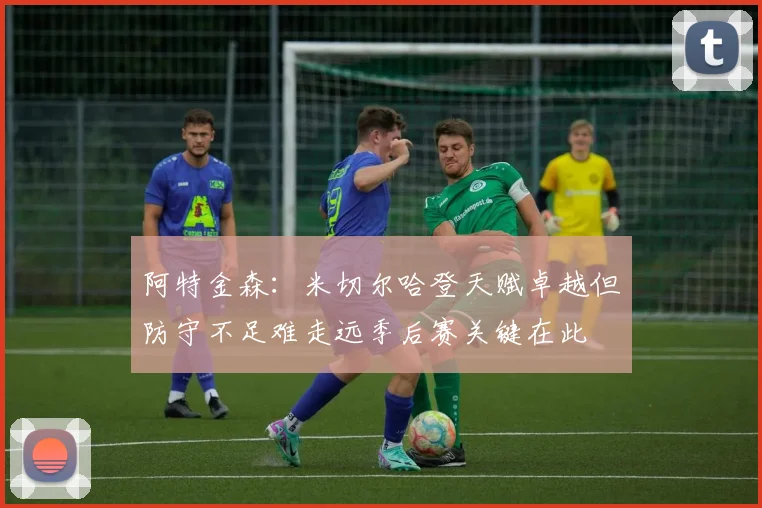 阿特金森：米切尔哈登天赋卓越但防守不足难走远季后赛关键在此