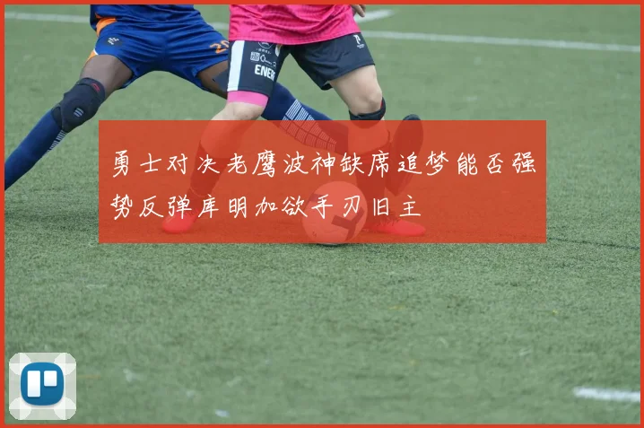 勇士对决老鹰波神缺席追梦能否强势反弹库明加欲手刃旧主