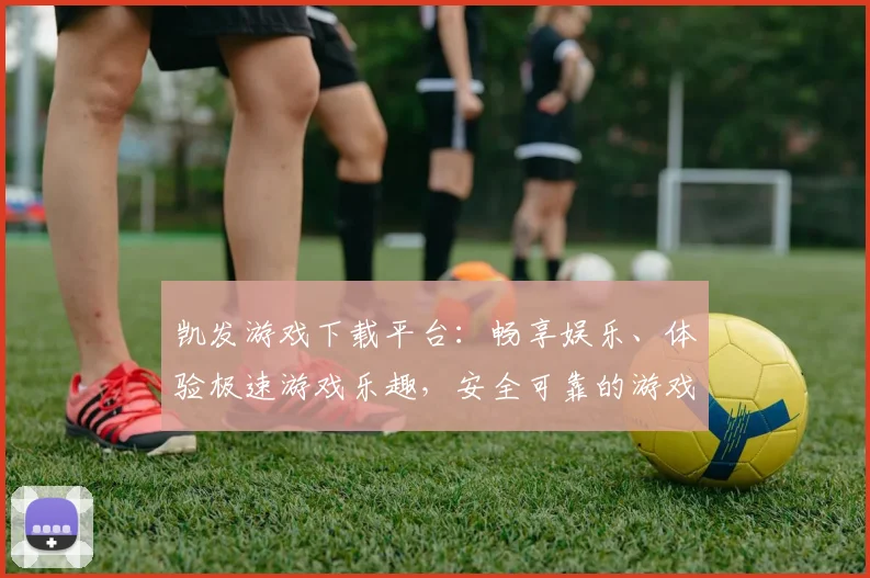 凯发游戏下载平台：畅享娱乐、体验极速游戏乐趣，安全可靠的游戏平台选择