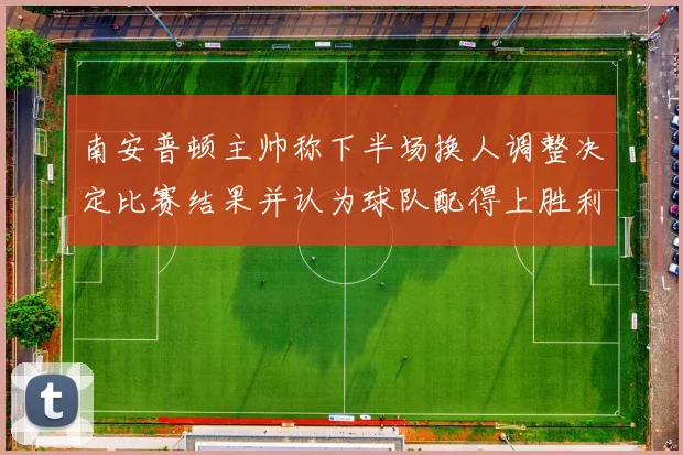 南安普顿主帅称下半场换人调整决定比赛结果并认为球队配得上胜利