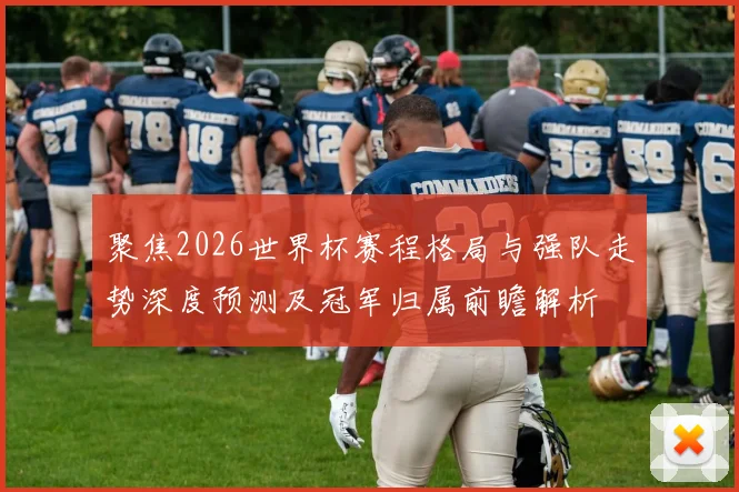 聚焦2026世界杯赛程格局与强队走势深度预测及冠军归属前瞻解析