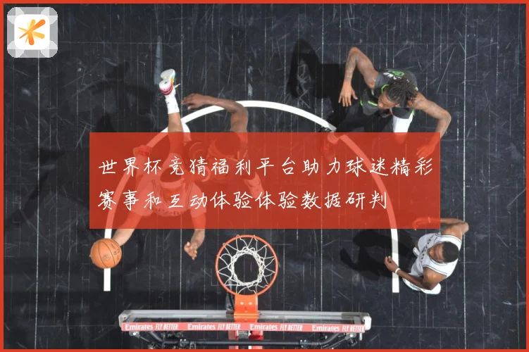 世界杯竞猜福利平台助力球迷精彩赛事和互动体验体验数据研判