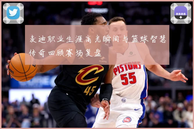 麦迪职业生涯高光瞬间与篮球智慧传奇回顾赛场复盘