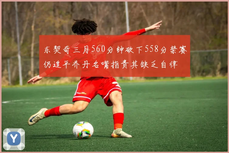 东契奇三月560分钟砍下558分禁赛仍追平乔丹名嘴指责其缺乏自律