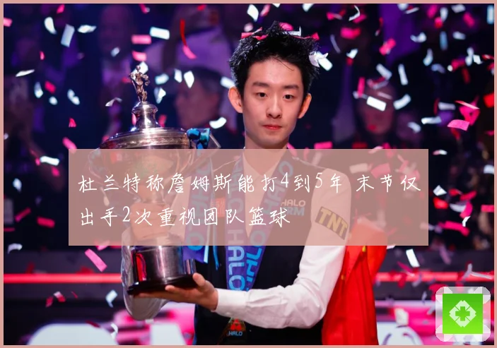 杜兰特称詹姆斯能打4到5年 末节仅出手2次重视团队篮球