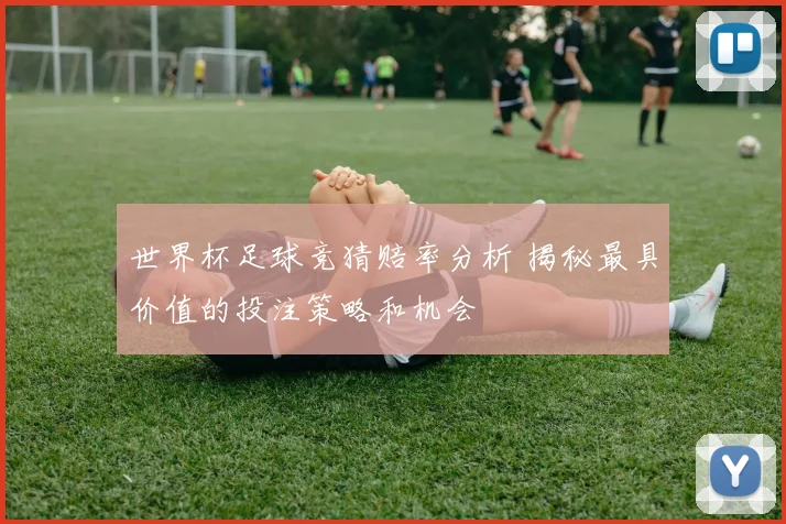 世界杯足球竞猜赔率分析 揭秘最具价值的投注策略和机会