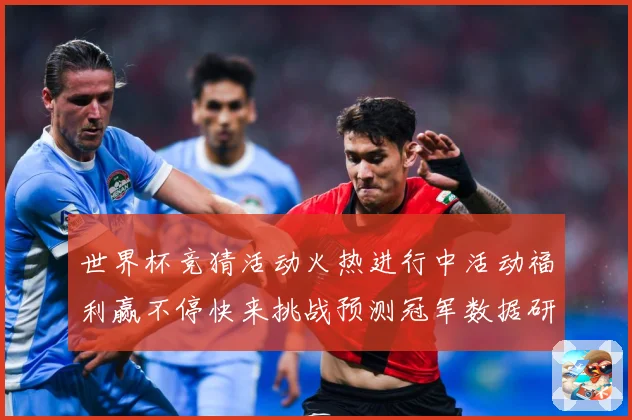 世界杯竞猜活动火热进行中活动福利赢不停快来挑战预测冠军数据研判