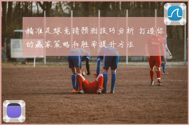 精准足球竞猜预测技巧分析 打造你的赢家策略和胜率提升方法