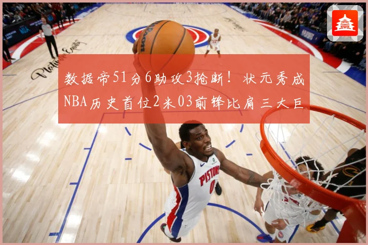 数据帝51分6助攻3抢断！状元秀成NBA历史首位2米03前锋比肩三大巨星