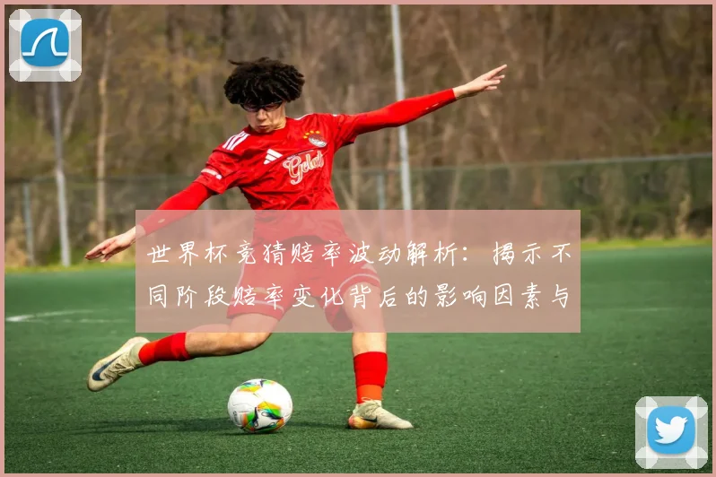 世界杯竞猜赔率波动解析：揭示不同阶段赔率变化背后的影响因素与趋势