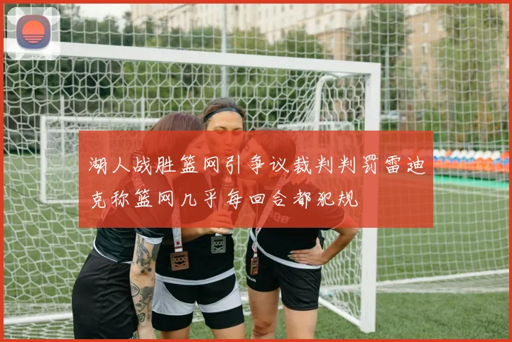 湖人战胜篮网引争议裁判判罚雷迪克称篮网几乎每回合都犯规