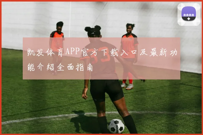凯发体育APP官方下载入口及最新功能介绍全面指南