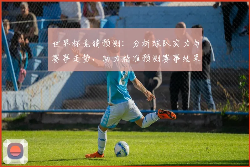 世界杯竞猜预测：分析球队实力与赛事走势，助力精准预测赛事结果