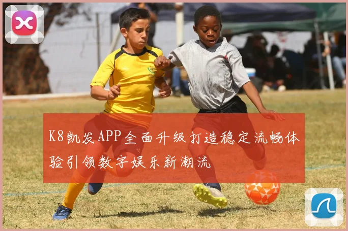 K8凯发APP全面升级打造稳定流畅体验引领数字娱乐新潮流