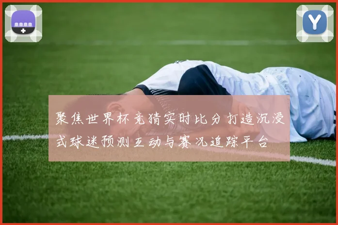 聚焦世界杯竞猜实时比分打造沉浸式球迷预测互动与赛况追踪平台