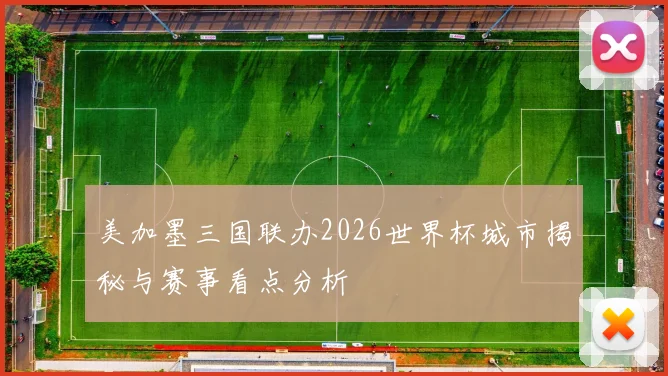美加墨三国联办2026世界杯城市揭秘与赛事看点分析