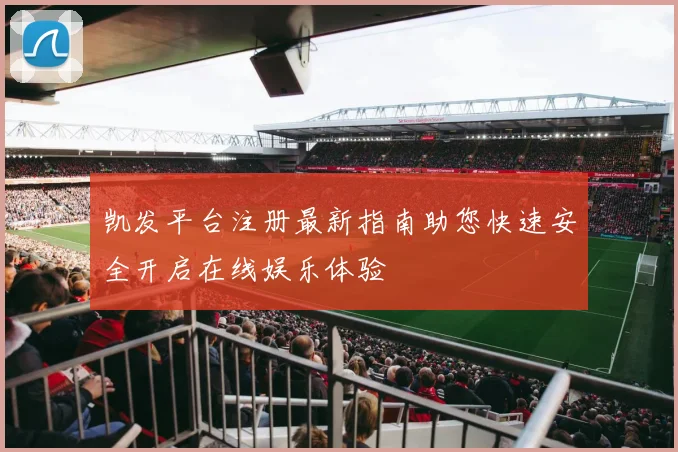 凯发平台注册最新指南助您快速安全开启在线娱乐体验