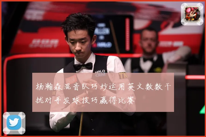 杨瀚森混音队巧妙运用英文数数干扰对手发球技巧赢得比赛