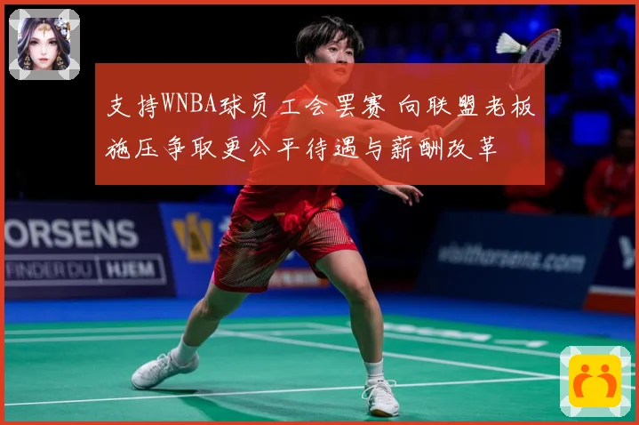 支持WNBA球员工会罢赛 向联盟老板施压争取更公平待遇与薪酬改革