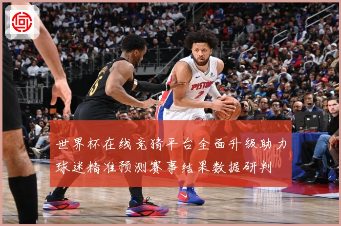 世界杯在线竞猜平台全面升级助力球迷精准预测赛事结果数据研判