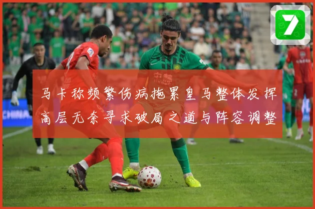 马卡称频繁伤病拖累皇马整体发挥高层无奈寻求破局之道与阵容调整战术观察
