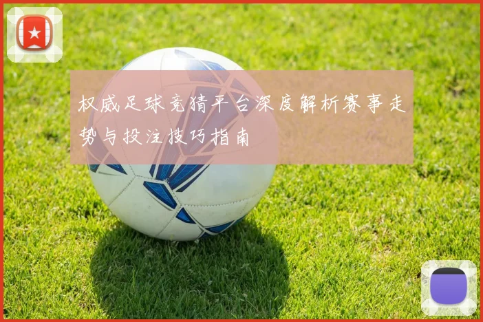 权威足球竞猜平台深度解析赛事走势与投注技巧指南