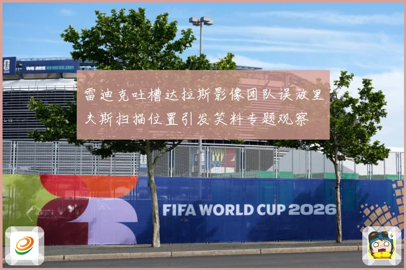 雷迪克吐槽达拉斯影像团队误放里夫斯扫描位置引发笑料专题观察