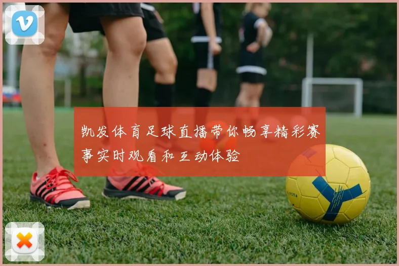 凯发体育足球直播带你畅享精彩赛事实时观看和互动体验