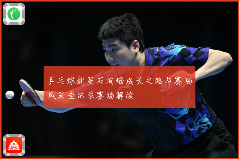 乒乓球新星石洵瑶成长之路与赛场风采全记录赛场解读