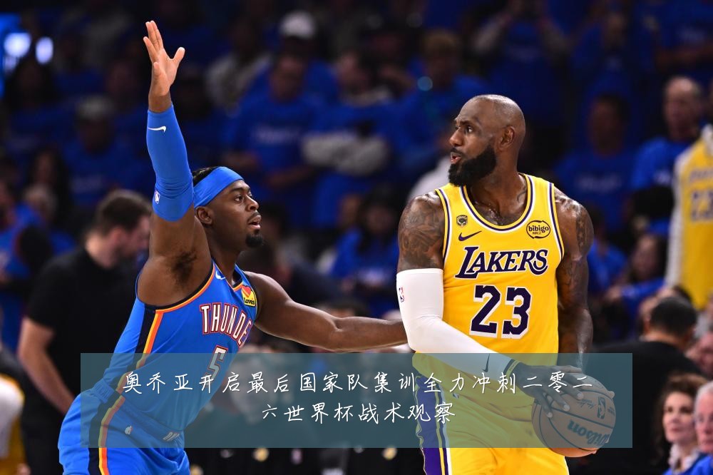 奥乔亚开启最后国家队集训全力冲刺二零二六世界杯战术观察