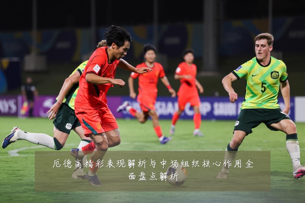 厄德高精彩表现解析与中场组织核心作用全面盘点解析