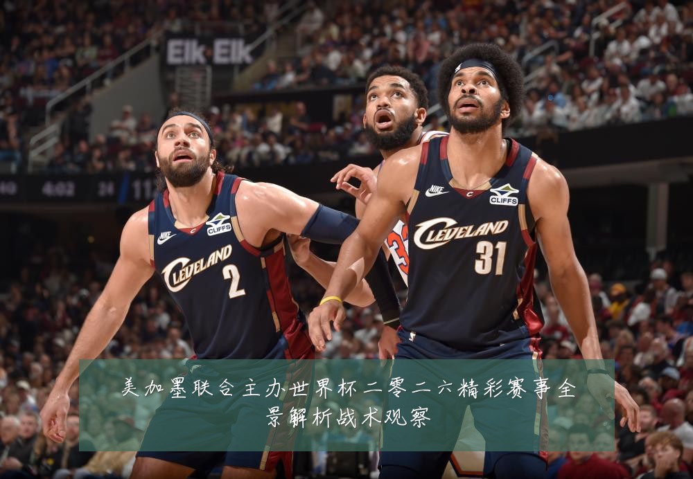 美加墨联合主办世界杯二零二六精彩赛事全景解析战术观察