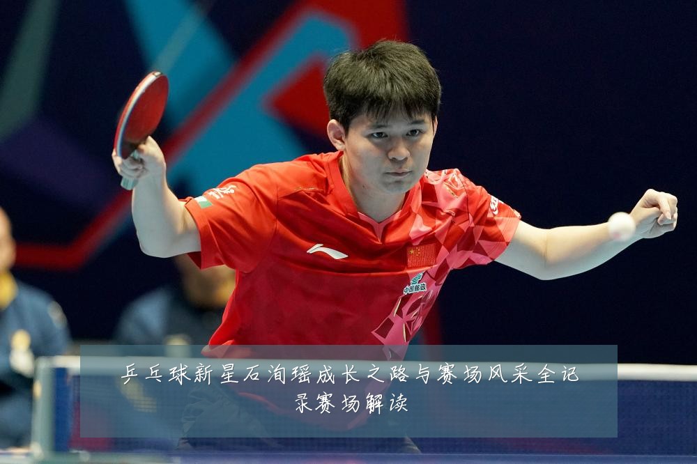 乒乓球新星石洵瑶成长之路与赛场风采全记录赛场解读