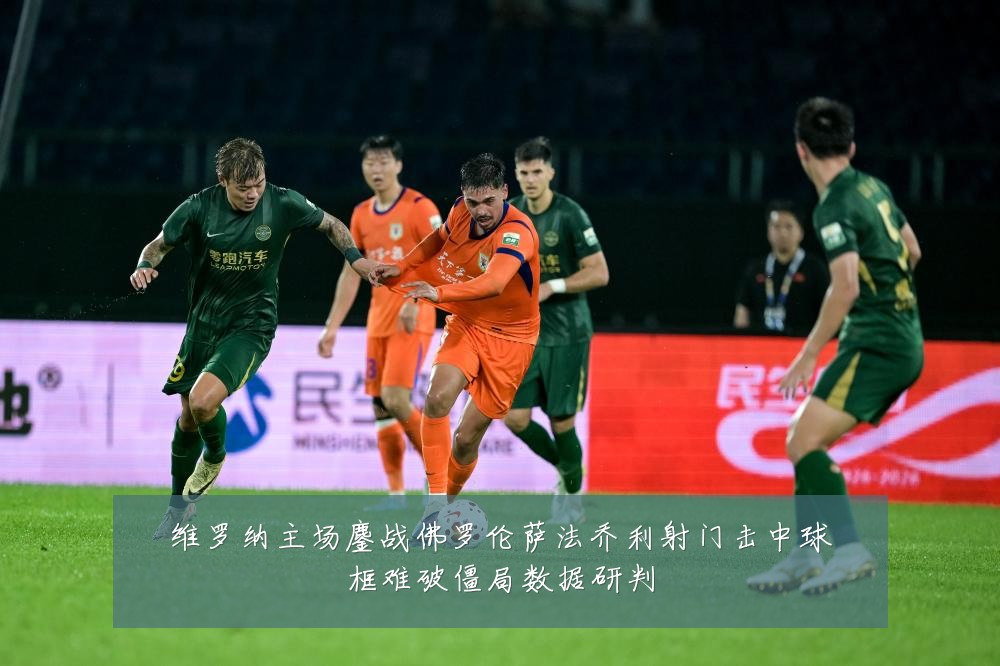 维罗纳主场鏖战佛罗伦萨法乔利射门击中球框难破僵局数据研判
