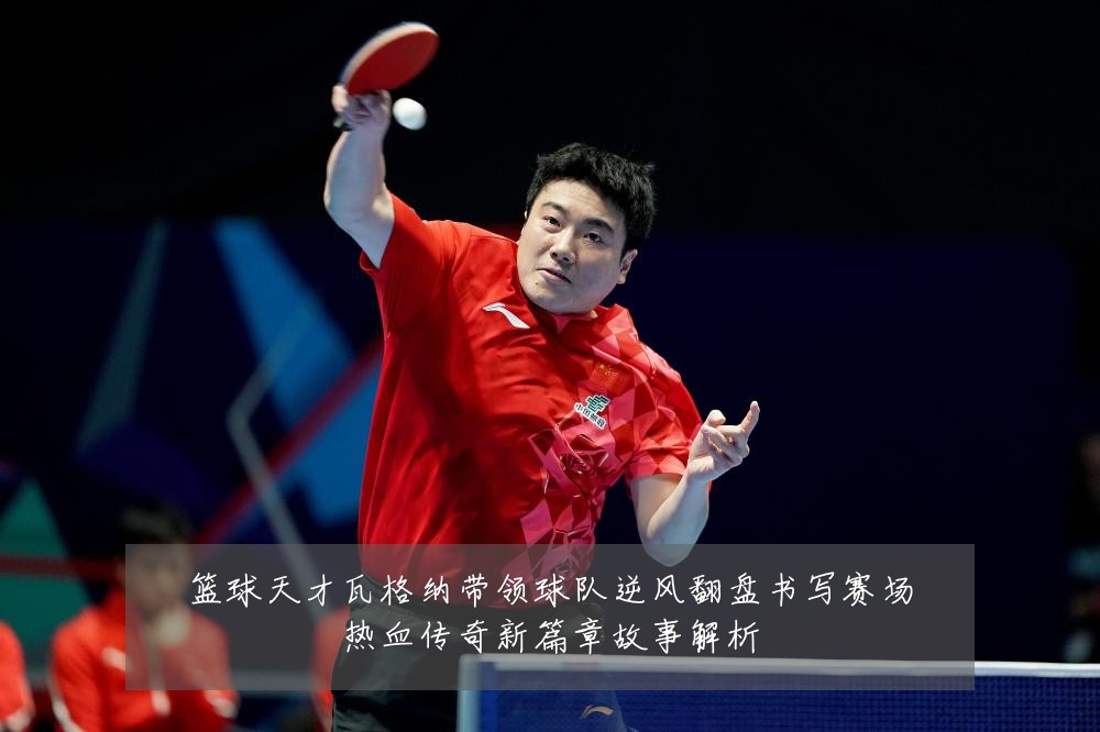 篮球天才瓦格纳带领球队逆风翻盘书写赛场热血传奇新篇章故事解析